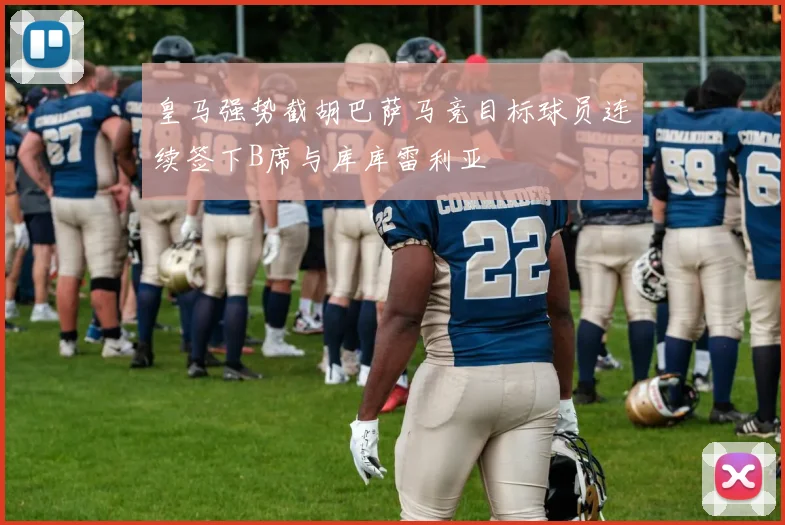 皇马强势截胡巴萨马竞目标球员连续签下B席与库库雷利亚