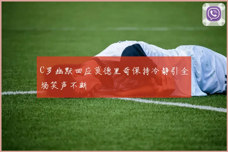 C罗幽默回应莫德里奇保持冷静引全场笑声不断