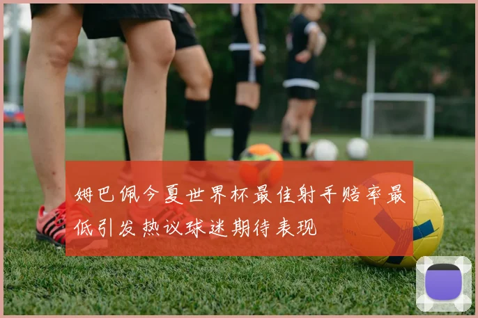 姆巴佩今夏世界杯最佳射手赔率最低引发热议球迷期待表现