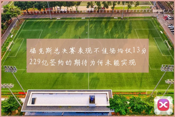 福克斯总决赛表现不佳场均仅13分229亿签约的期待为何未能实现
