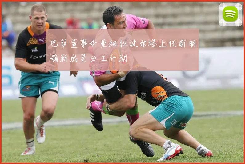 巴萨董事会重组拉波尔塔上任前明确新成员分工计划