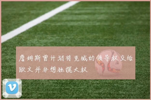 詹姆斯曾计划将克城的领导权交给欧文并非想独揽大权