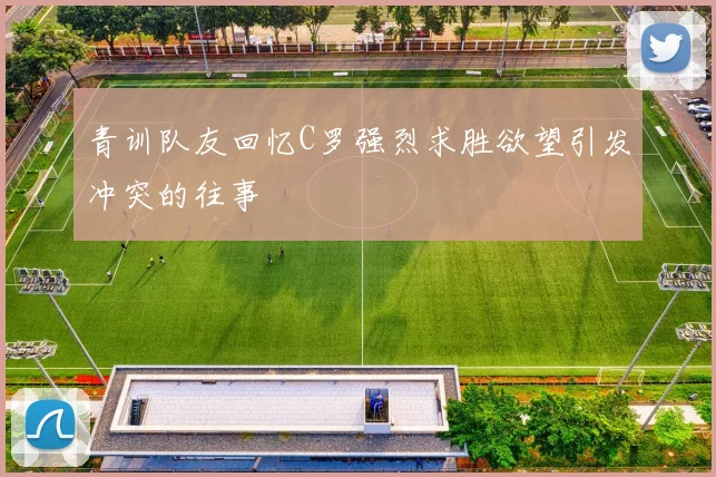 青训队友回忆C罗强烈求胜欲望引发冲突的往事