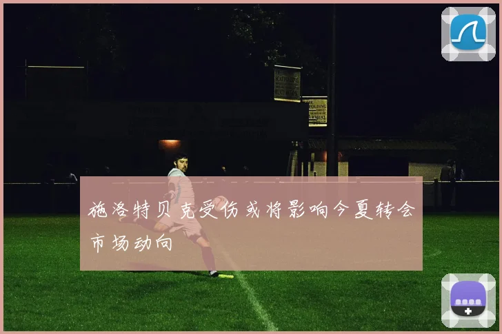 施洛特贝克受伤或将影响今夏转会市场动向