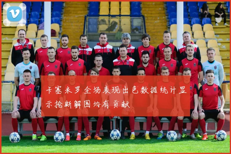 卡塞米罗全场表现出色数据统计显示抢断解围均有贡献