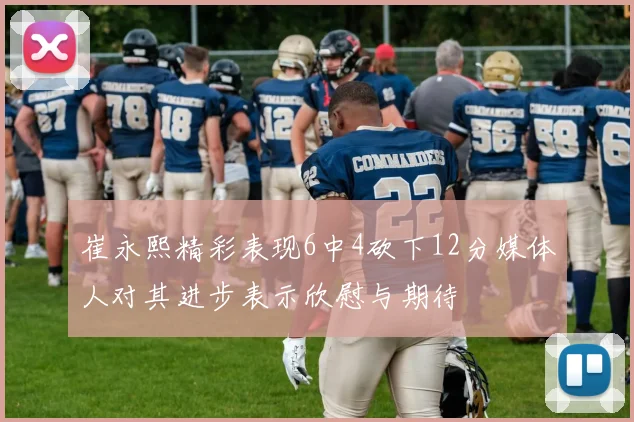 崔永熙精彩表现6中4砍下12分媒体人对其进步表示欣慰与期待