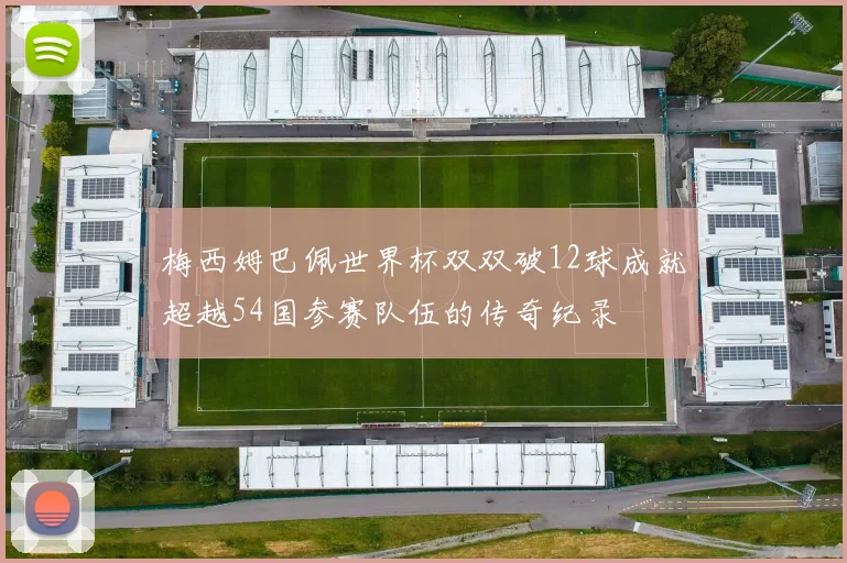 梅西姆巴佩世界杯双双破12球成就超越54国参赛队伍的传奇纪录