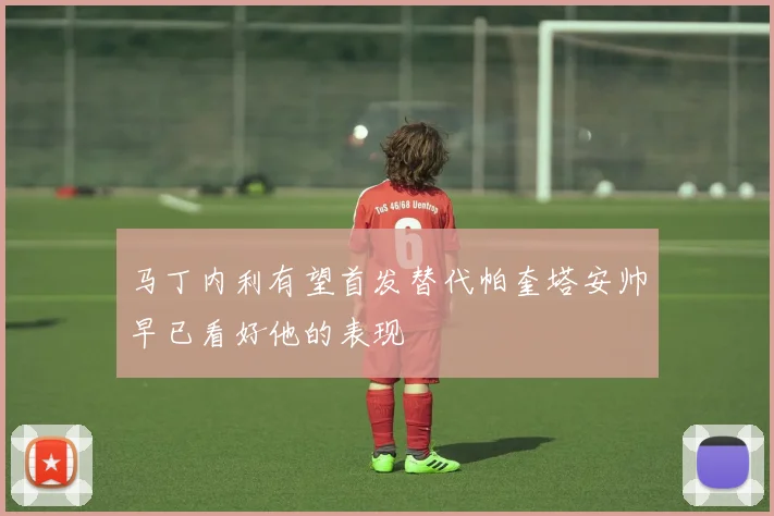 马丁内利有望首发替代帕奎塔安帅早已看好他的表现