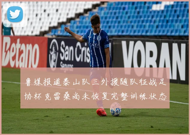 鲁媒报道泰山队三外援随队征战足协杯克雷桑尚未恢复完整训练状态