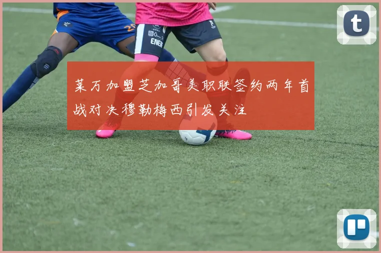莱万加盟芝加哥美职联签约两年首战对决穆勒梅西引发关注