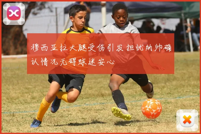 穆西亚拉大腿受伤引发担忧纳帅确认情况无碍球迷安心
