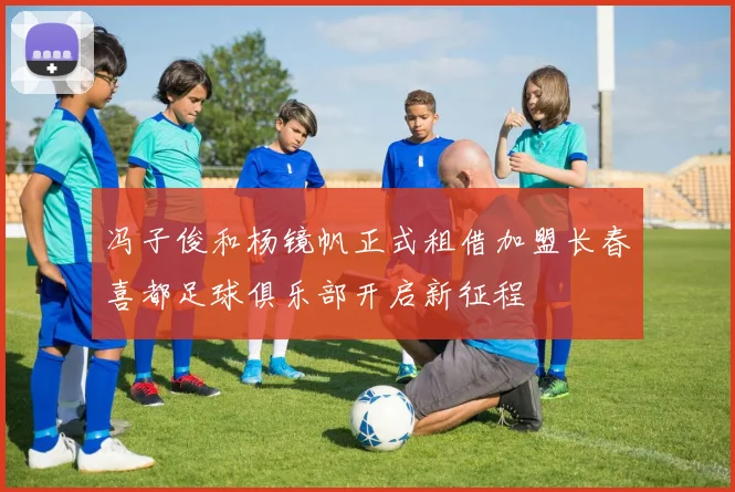 冯子俊和杨镜帆正式租借加盟长春喜都足球俱乐部开启新征程