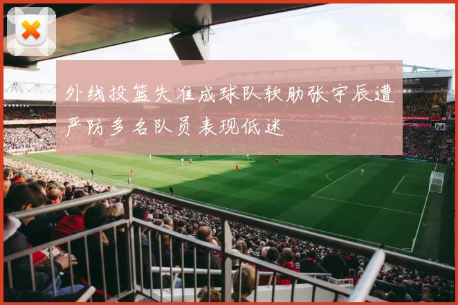 外线投篮失准成球队软肋张宇辰遭严防多名队员表现低迷