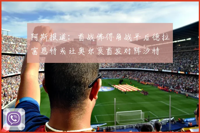 阿斯报道：首战佛得角战平后德拉富恩特或让奥尔莫首发对阵沙特
