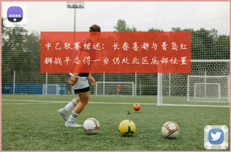 中乙联赛综述：长春喜都与青岛红狮战平各得一分仍处北区底部位置