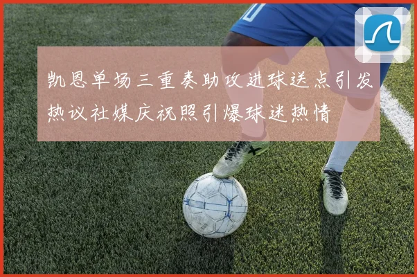 凯恩单场三重奏助攻进球送点引发热议社媒庆祝照引爆球迷热情